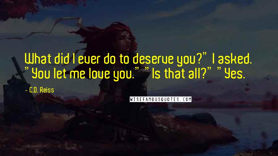 C.D. Reiss Quotes: What did I ever do to deserve you?" I asked. "You let me love you." "Is that all?" "Yes.