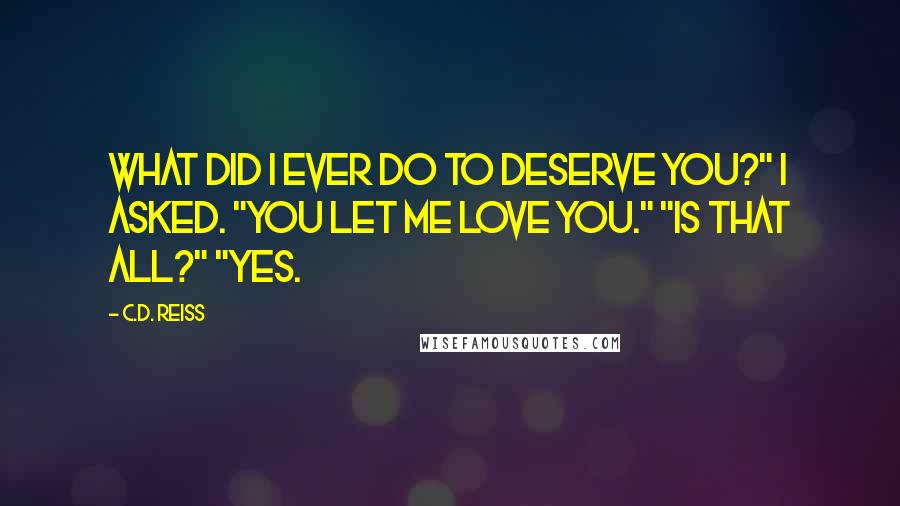 C.D. Reiss Quotes: What did I ever do to deserve you?" I asked. "You let me love you." "Is that all?" "Yes.