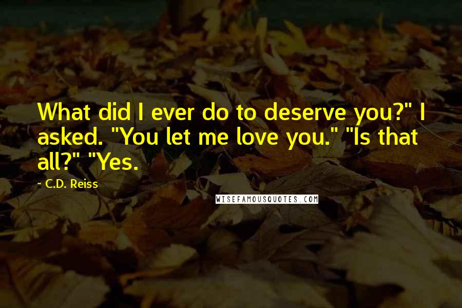 C.D. Reiss Quotes: What did I ever do to deserve you?" I asked. "You let me love you." "Is that all?" "Yes.