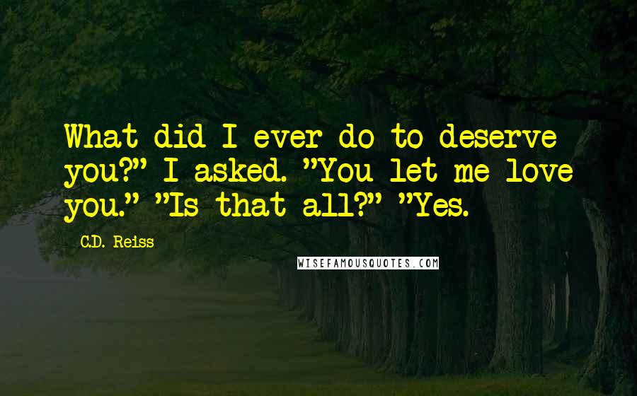 C.D. Reiss Quotes: What did I ever do to deserve you?" I asked. "You let me love you." "Is that all?" "Yes.