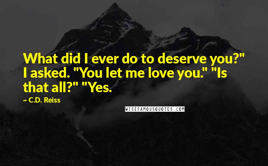 C.D. Reiss Quotes: What did I ever do to deserve you?" I asked. "You let me love you." "Is that all?" "Yes.