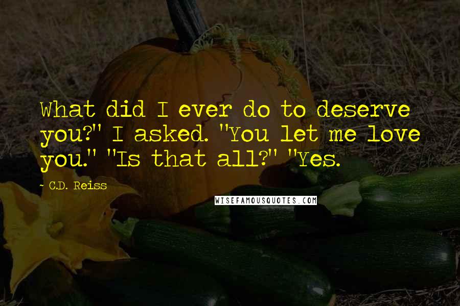 C.D. Reiss Quotes: What did I ever do to deserve you?" I asked. "You let me love you." "Is that all?" "Yes.