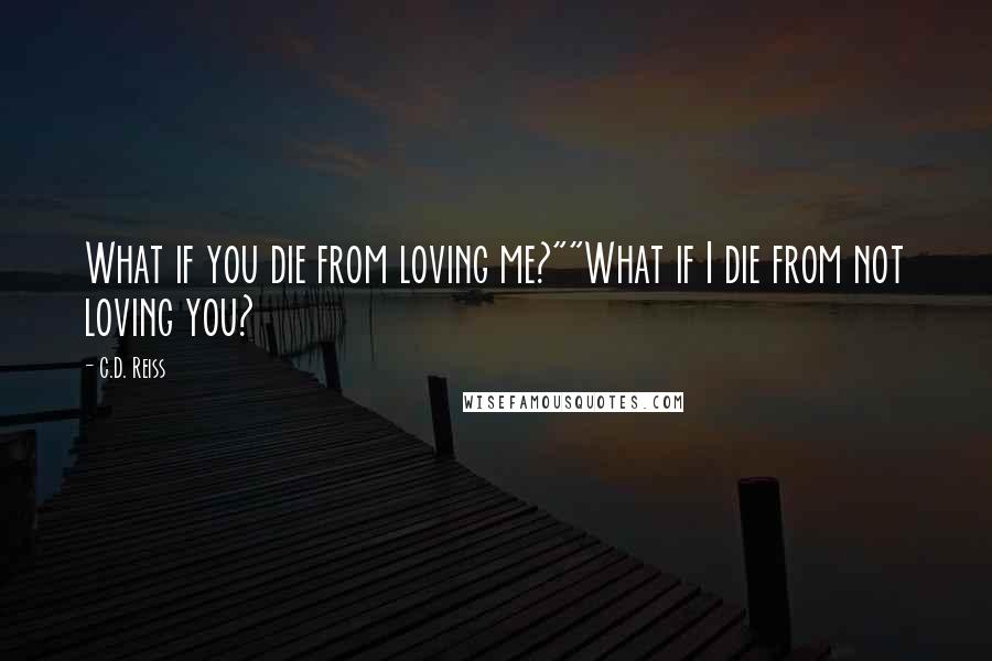 C.D. Reiss Quotes: What if you die from loving me?""What if I die from not loving you?