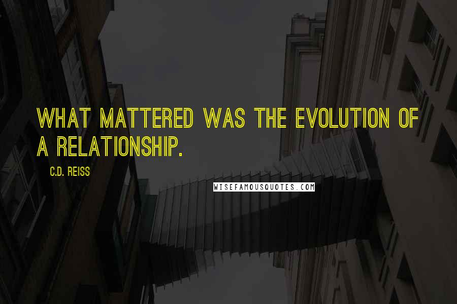 C.D. Reiss Quotes: What mattered was the evolution of a relationship.