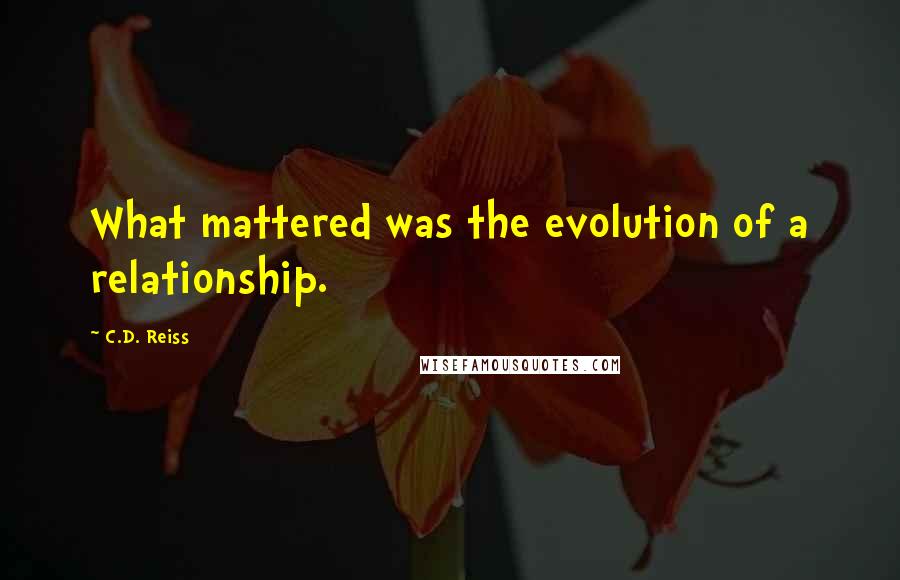 C.D. Reiss Quotes: What mattered was the evolution of a relationship.