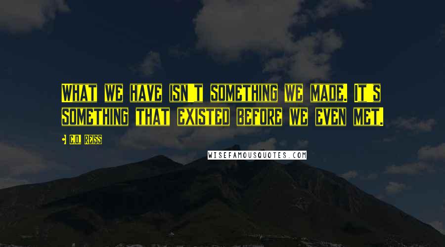 C.D. Reiss Quotes: What we have isn't something we made. It's something that existed before we even met.