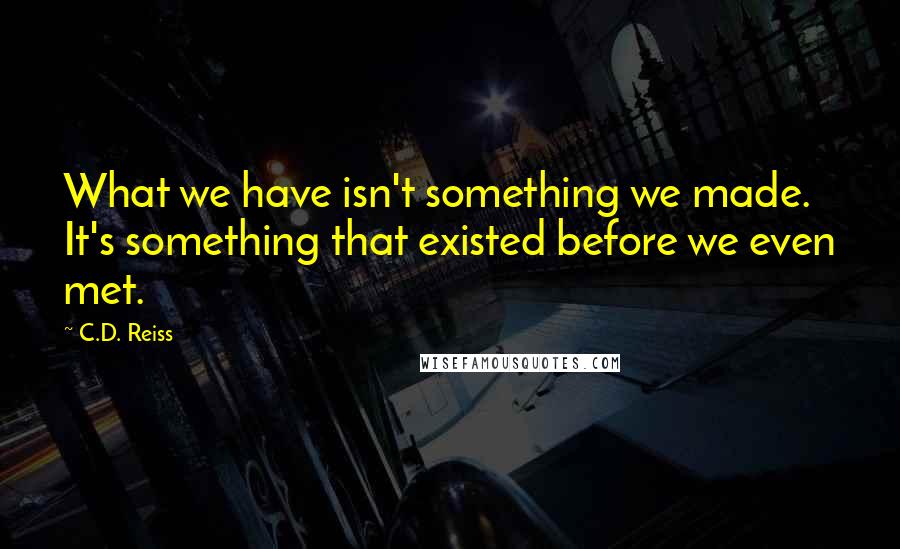 C.D. Reiss Quotes: What we have isn't something we made. It's something that existed before we even met.