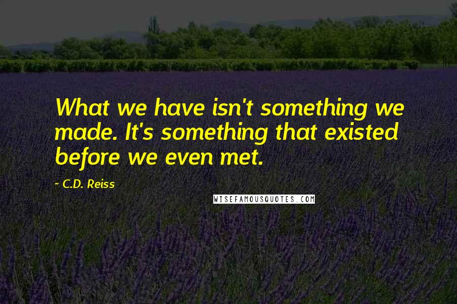 C.D. Reiss Quotes: What we have isn't something we made. It's something that existed before we even met.