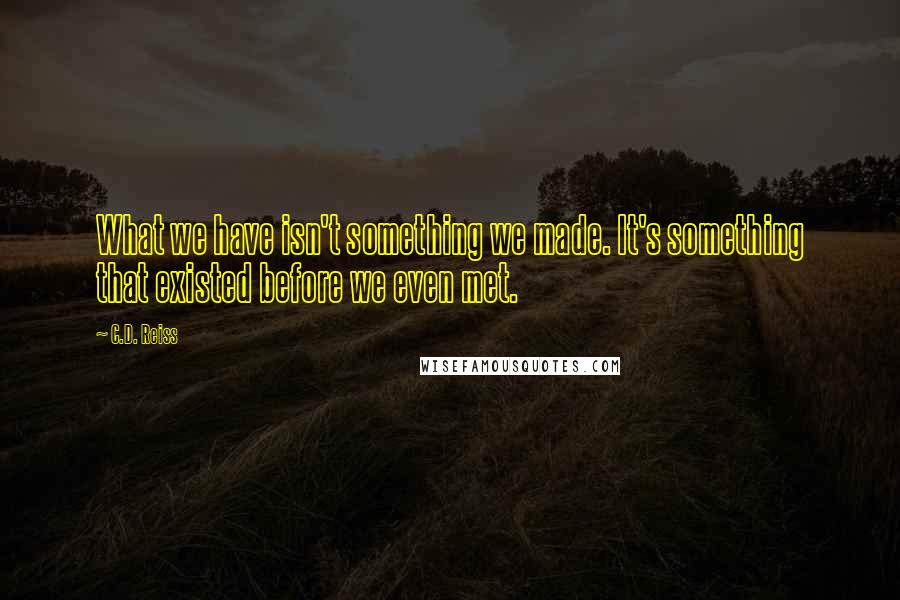 C.D. Reiss Quotes: What we have isn't something we made. It's something that existed before we even met.