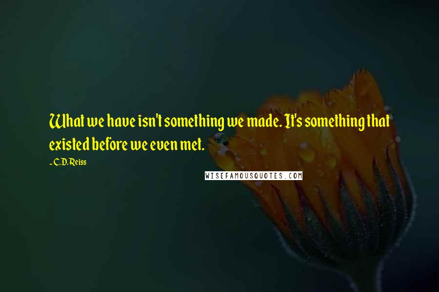 C.D. Reiss Quotes: What we have isn't something we made. It's something that existed before we even met.