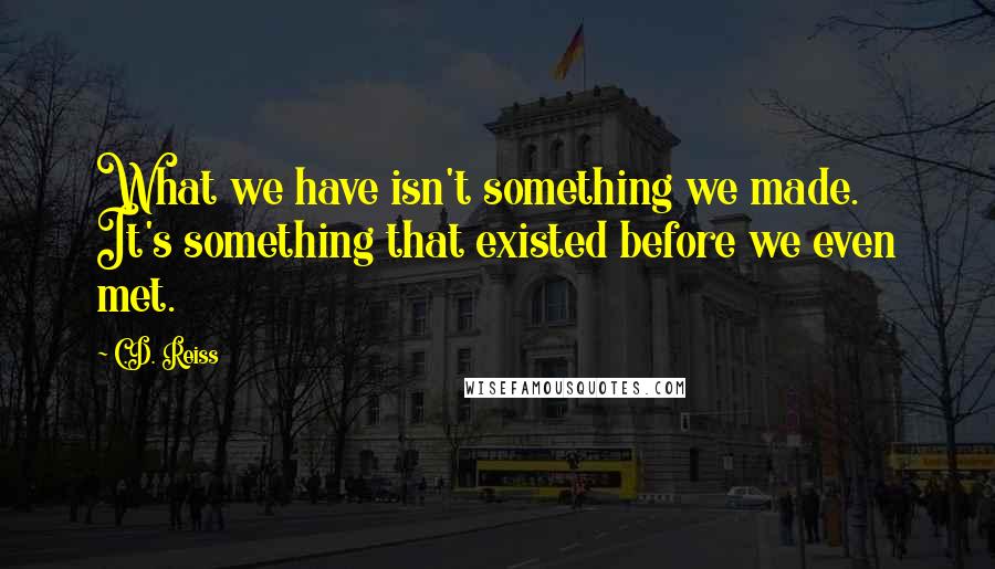 C.D. Reiss Quotes: What we have isn't something we made. It's something that existed before we even met.