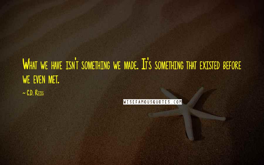 C.D. Reiss Quotes: What we have isn't something we made. It's something that existed before we even met.