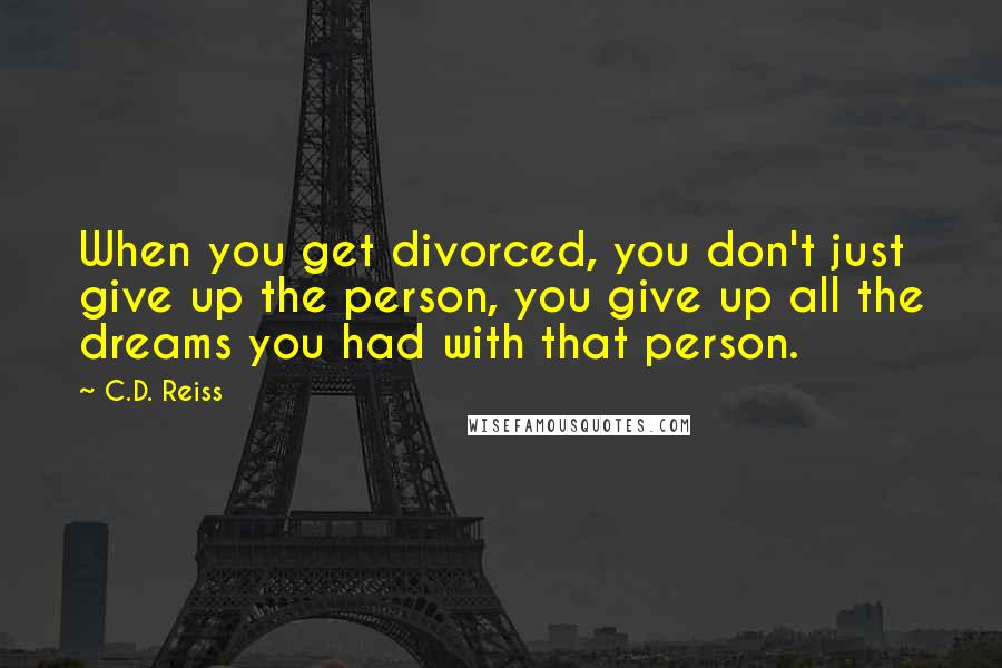 C.D. Reiss Quotes: When you get divorced, you don't just give up the person, you give up all the dreams you had with that person.
