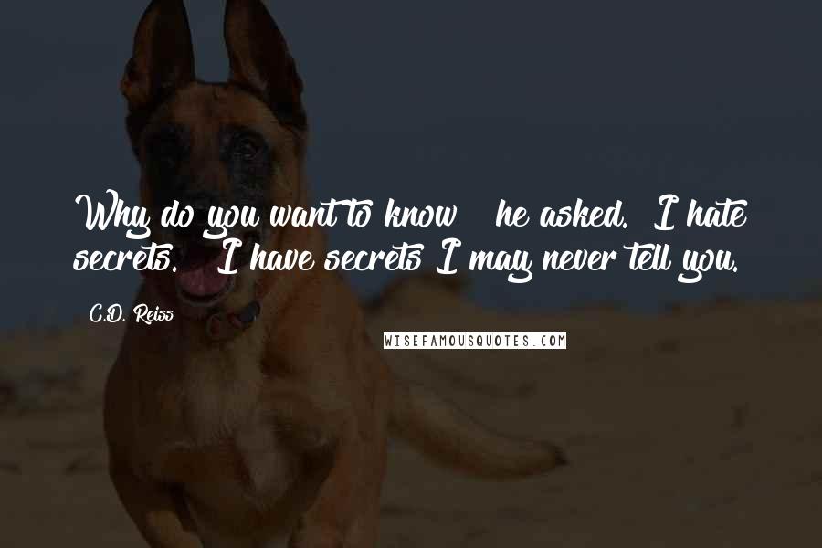 C.D. Reiss Quotes: Why do you want to know?" he asked. "I hate secrets." "I have secrets I may never tell you.