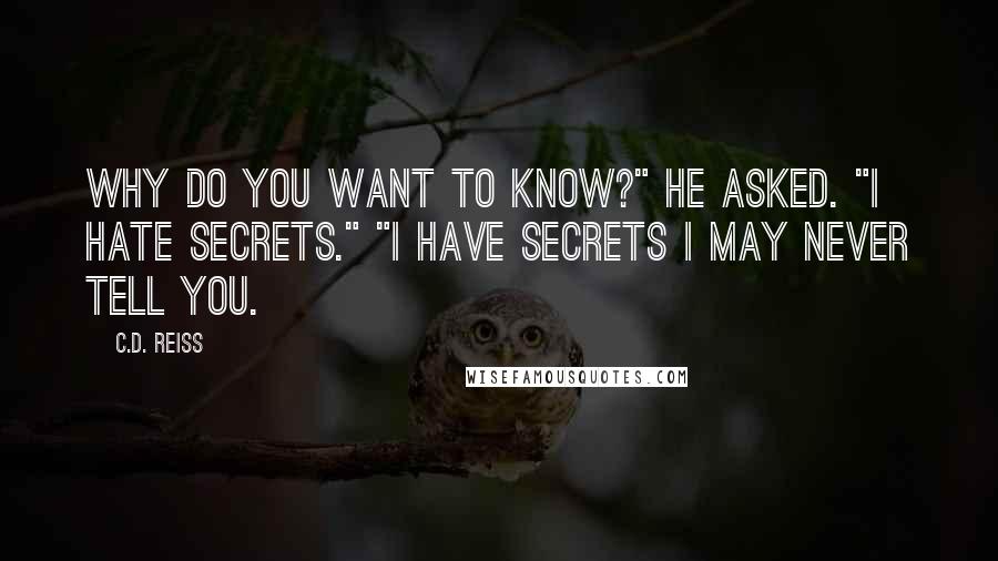 C.D. Reiss Quotes: Why do you want to know?" he asked. "I hate secrets." "I have secrets I may never tell you.