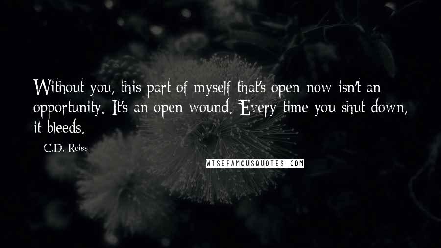 C.D. Reiss Quotes: Without you, this part of myself that's open now isn't an opportunity. It's an open wound. Every time you shut down, it bleeds.