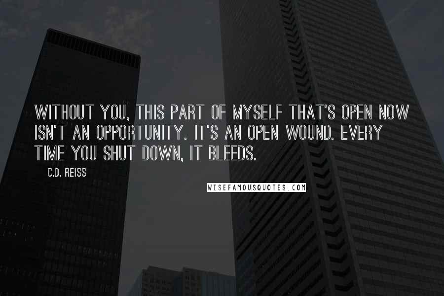 C.D. Reiss Quotes: Without you, this part of myself that's open now isn't an opportunity. It's an open wound. Every time you shut down, it bleeds.