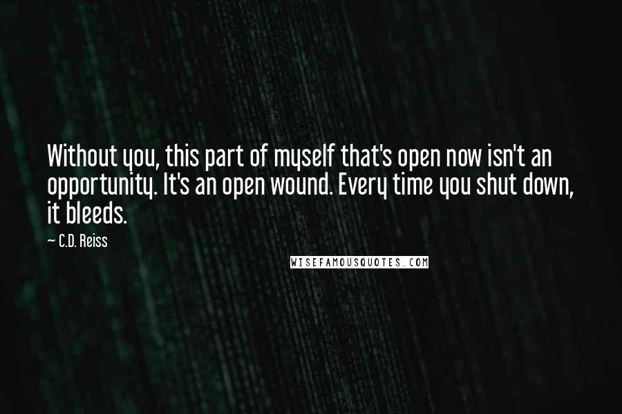 C.D. Reiss Quotes: Without you, this part of myself that's open now isn't an opportunity. It's an open wound. Every time you shut down, it bleeds.