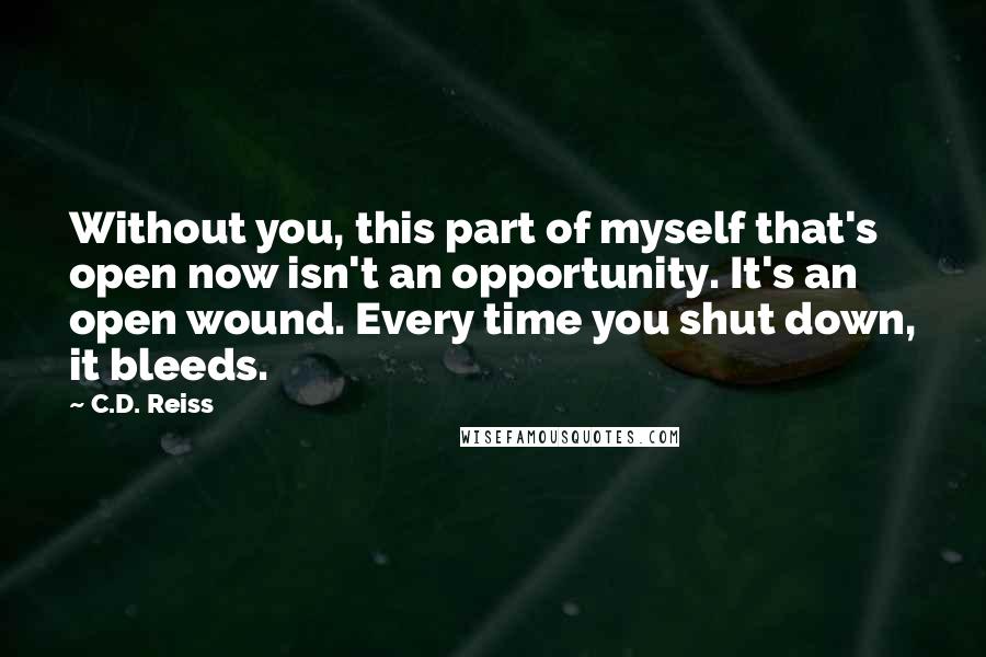 C.D. Reiss Quotes: Without you, this part of myself that's open now isn't an opportunity. It's an open wound. Every time you shut down, it bleeds.