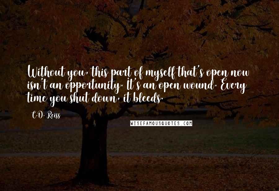 C.D. Reiss Quotes: Without you, this part of myself that's open now isn't an opportunity. It's an open wound. Every time you shut down, it bleeds.