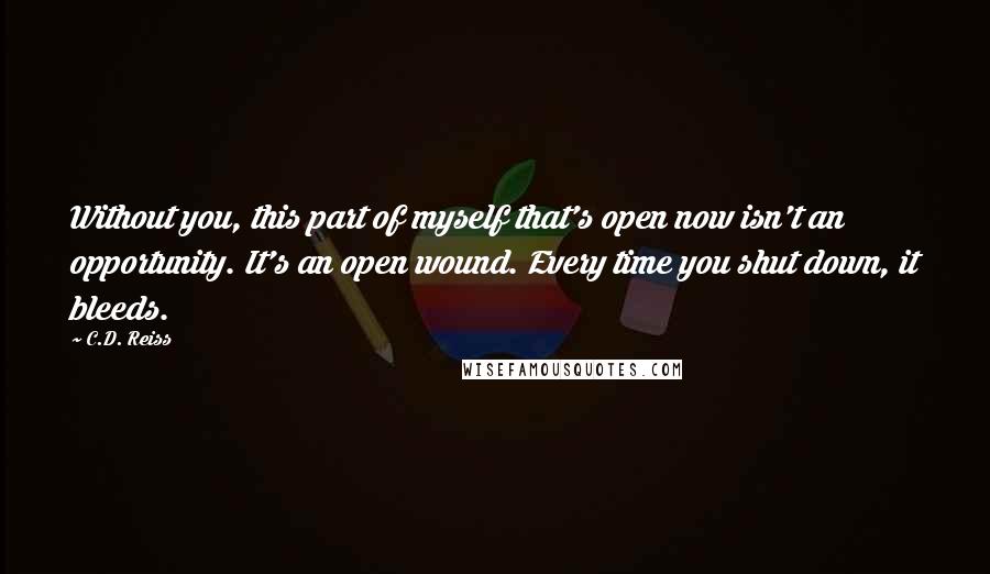 C.D. Reiss Quotes: Without you, this part of myself that's open now isn't an opportunity. It's an open wound. Every time you shut down, it bleeds.