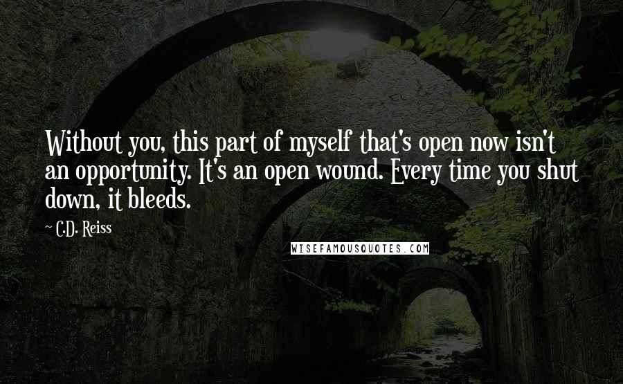 C.D. Reiss Quotes: Without you, this part of myself that's open now isn't an opportunity. It's an open wound. Every time you shut down, it bleeds.