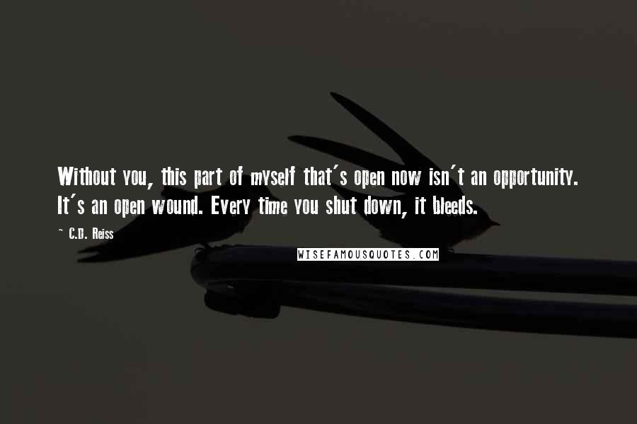 C.D. Reiss Quotes: Without you, this part of myself that's open now isn't an opportunity. It's an open wound. Every time you shut down, it bleeds.