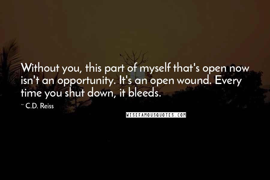 C.D. Reiss Quotes: Without you, this part of myself that's open now isn't an opportunity. It's an open wound. Every time you shut down, it bleeds.