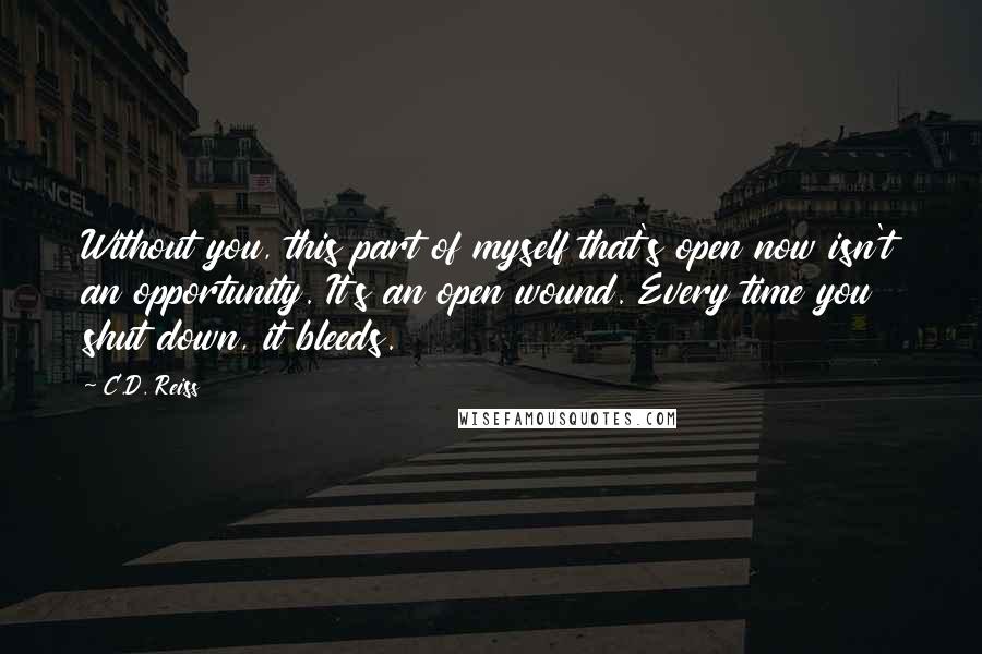 C.D. Reiss Quotes: Without you, this part of myself that's open now isn't an opportunity. It's an open wound. Every time you shut down, it bleeds.