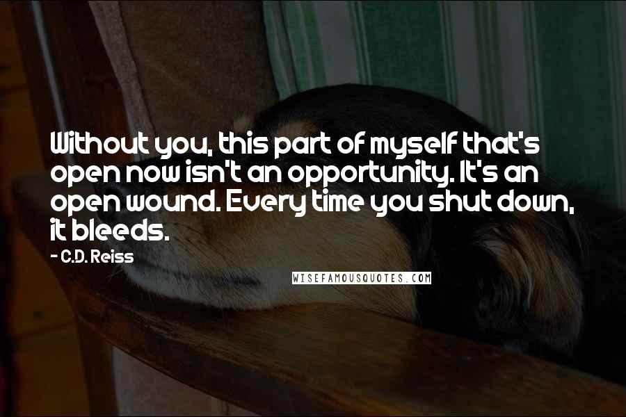 C.D. Reiss Quotes: Without you, this part of myself that's open now isn't an opportunity. It's an open wound. Every time you shut down, it bleeds.