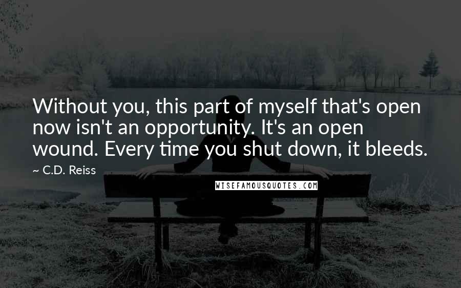 C.D. Reiss Quotes: Without you, this part of myself that's open now isn't an opportunity. It's an open wound. Every time you shut down, it bleeds.