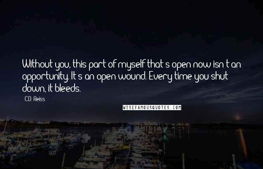 C.D. Reiss Quotes: Without you, this part of myself that's open now isn't an opportunity. It's an open wound. Every time you shut down, it bleeds.