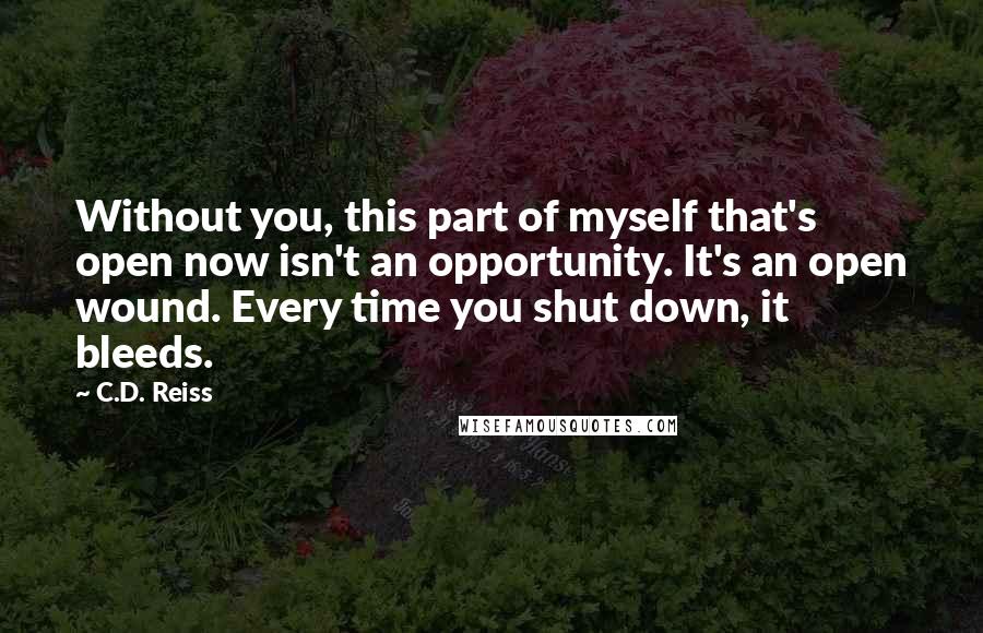 C.D. Reiss Quotes: Without you, this part of myself that's open now isn't an opportunity. It's an open wound. Every time you shut down, it bleeds.