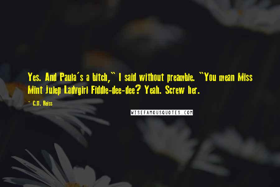 C.D. Reiss Quotes: Yes. And Paula's a bitch," I said without preamble. "You mean Miss Mint Julep Ladygirl Fiddle-dee-dee? Yeah. Screw her.