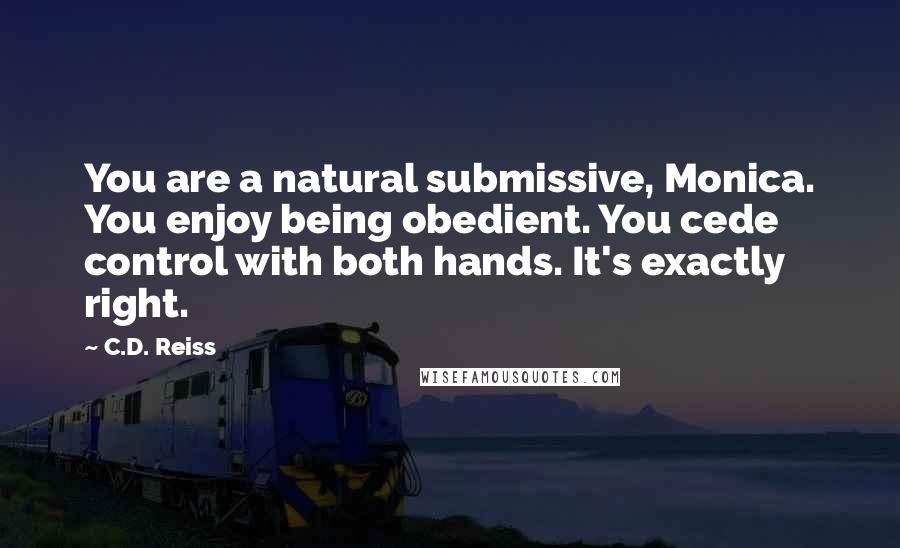 C.D. Reiss Quotes: You are a natural submissive, Monica. You enjoy being obedient. You cede control with both hands. It's exactly right.