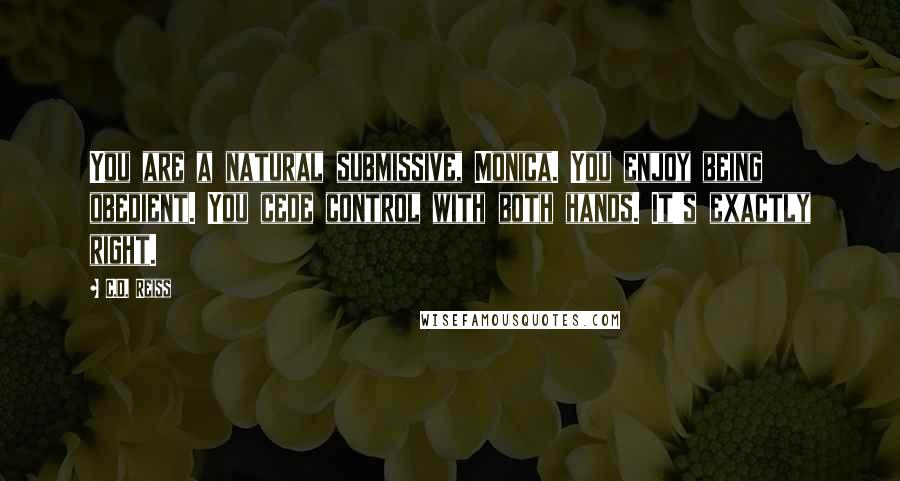 C.D. Reiss Quotes: You are a natural submissive, Monica. You enjoy being obedient. You cede control with both hands. It's exactly right.