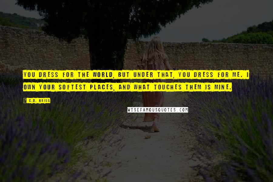 C.D. Reiss Quotes: You dress for the world, but under that, you dress for me. I own your softest places, and what touches them is mine.