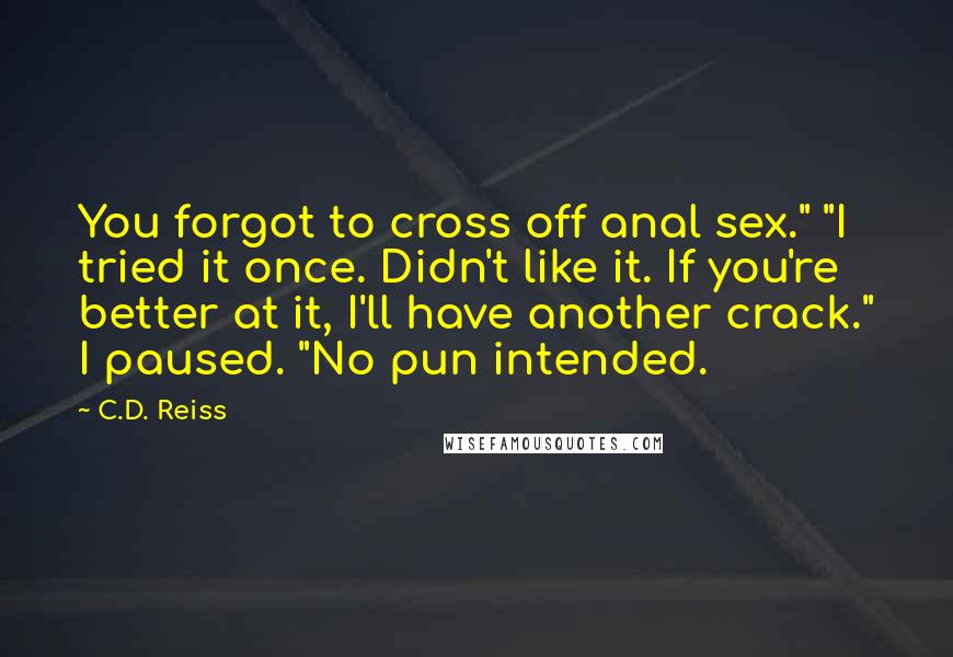 C.D. Reiss Quotes: You forgot to cross off anal sex." "I tried it once. Didn't like it. If you're better at it, I'll have another crack." I paused. "No pun intended.