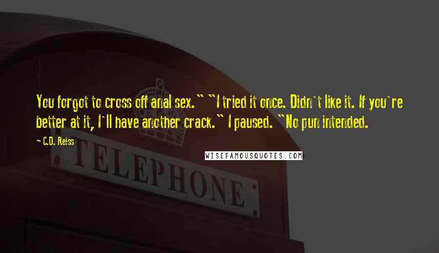 C.D. Reiss Quotes: You forgot to cross off anal sex." "I tried it once. Didn't like it. If you're better at it, I'll have another crack." I paused. "No pun intended.
