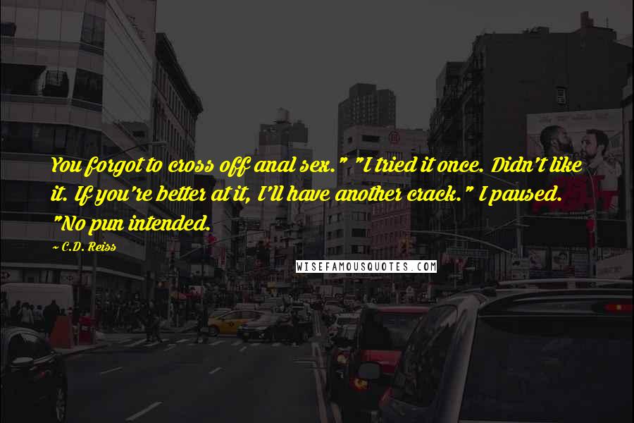 C.D. Reiss Quotes: You forgot to cross off anal sex." "I tried it once. Didn't like it. If you're better at it, I'll have another crack." I paused. "No pun intended.