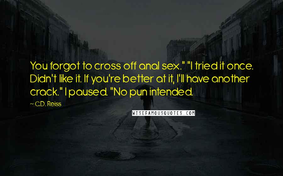 C.D. Reiss Quotes: You forgot to cross off anal sex." "I tried it once. Didn't like it. If you're better at it, I'll have another crack." I paused. "No pun intended.