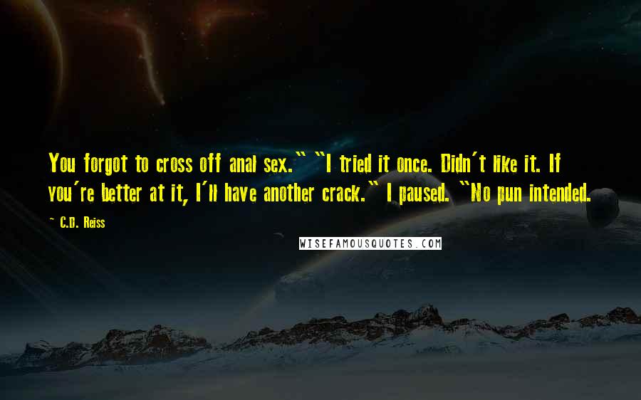 C.D. Reiss Quotes: You forgot to cross off anal sex." "I tried it once. Didn't like it. If you're better at it, I'll have another crack." I paused. "No pun intended.