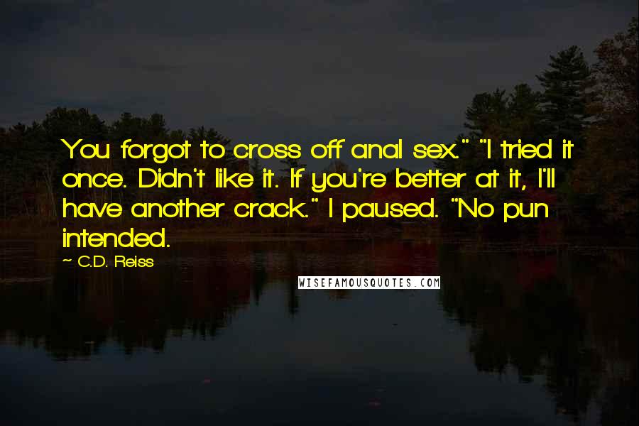 C.D. Reiss Quotes: You forgot to cross off anal sex." "I tried it once. Didn't like it. If you're better at it, I'll have another crack." I paused. "No pun intended.
