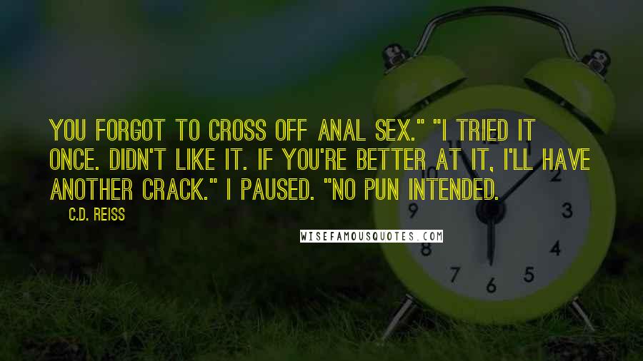 C.D. Reiss Quotes: You forgot to cross off anal sex." "I tried it once. Didn't like it. If you're better at it, I'll have another crack." I paused. "No pun intended.