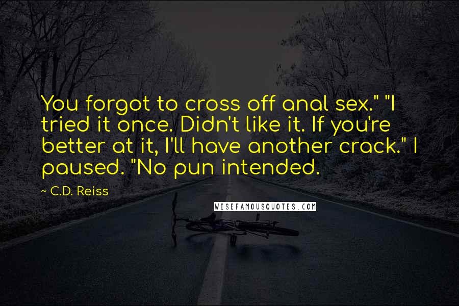C.D. Reiss Quotes: You forgot to cross off anal sex." "I tried it once. Didn't like it. If you're better at it, I'll have another crack." I paused. "No pun intended.