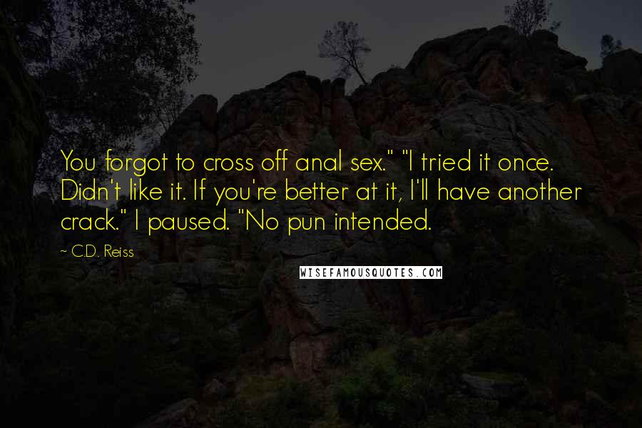 C.D. Reiss Quotes: You forgot to cross off anal sex." "I tried it once. Didn't like it. If you're better at it, I'll have another crack." I paused. "No pun intended.
