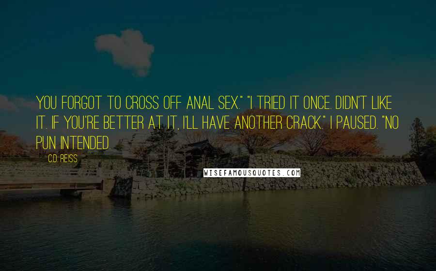 C.D. Reiss Quotes: You forgot to cross off anal sex." "I tried it once. Didn't like it. If you're better at it, I'll have another crack." I paused. "No pun intended.