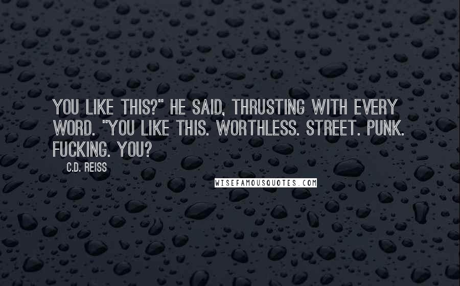 C.D. Reiss Quotes: You like this?" he said, thrusting with every word. "You like this. Worthless. Street. Punk. Fucking. You?