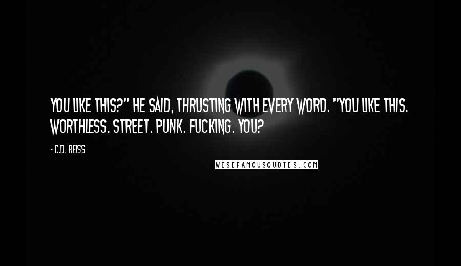 C.D. Reiss Quotes: You like this?" he said, thrusting with every word. "You like this. Worthless. Street. Punk. Fucking. You?