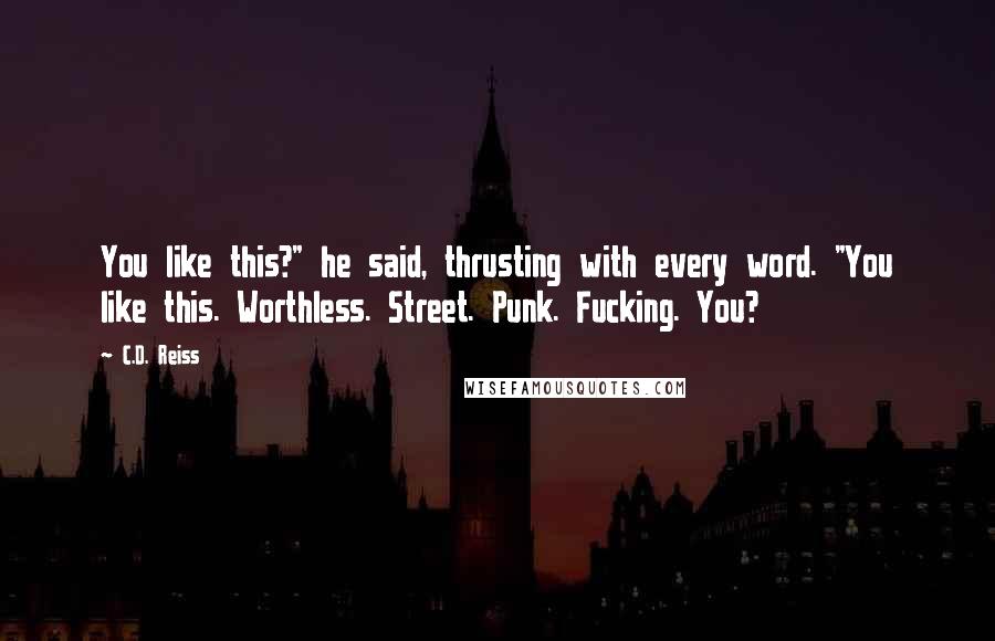 C.D. Reiss Quotes: You like this?" he said, thrusting with every word. "You like this. Worthless. Street. Punk. Fucking. You?